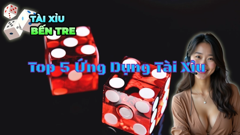 Top 5 Ứng Dụng Tài Xỉu Phổ Biến Nhất Tại Bến Tre